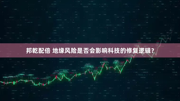 邦乾配倍 地缘风险是否会影响科技的修复逻辑？