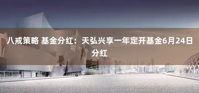 八戒策略 基金分红：天弘兴享一年定开基金6月24日分红