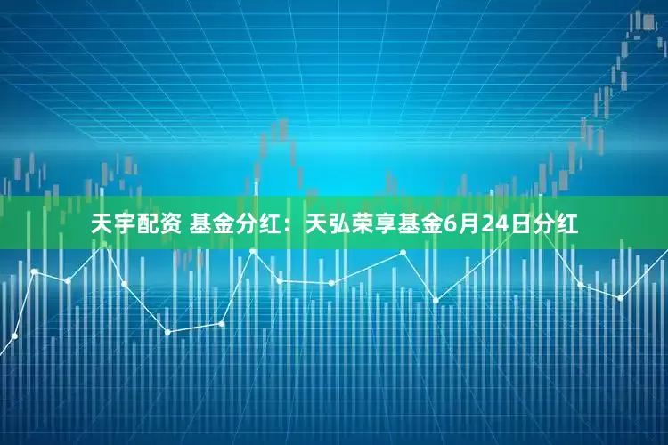 天宇配资 基金分红：天弘荣享基金6月24日分红