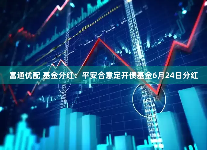 富通优配 基金分红：平安合意定开债基金6月24日分红