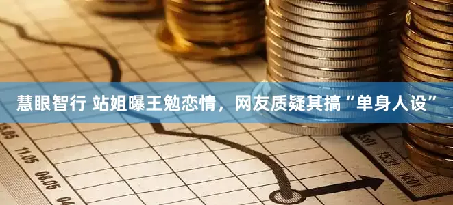 慧眼智行 站姐曝王勉恋情，网友质疑其搞“单身人设”