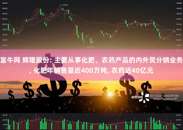 富牛网 辉隆股份: 主要从事化肥、农药产品的内外贸分销业务, 化肥年销售量近400万吨, 农药近40亿元