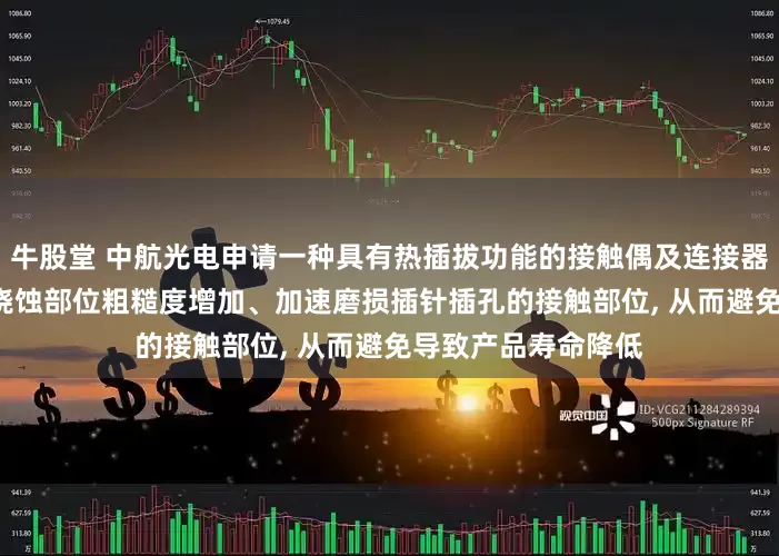 牛股堂 中航光电申请一种具有热插拔功能的接触偶及连接器组件专利, 可避免烧蚀部位粗糙度增加、加速磨损插针插孔的接触部位, 从而避免导致产品寿命降低