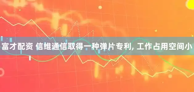 富才配资 信维通信取得一种弹片专利, 工作占用空间小
