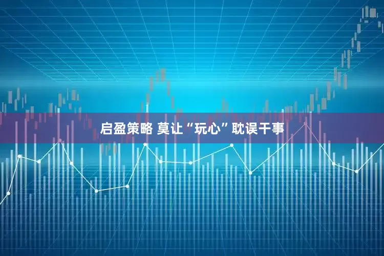 启盈策略 莫让“玩心”耽误干事