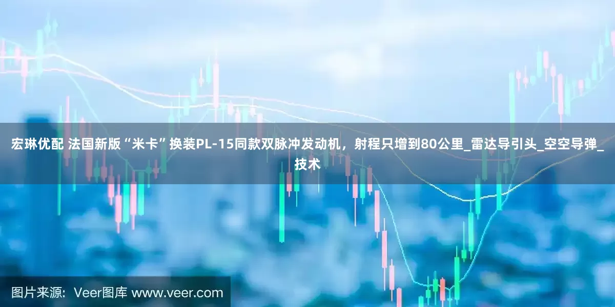 宏琳优配 法国新版“米卡”换装PL-15同款双脉冲发动机，射程只增到80公里_雷达导引头_空空导弹_技术