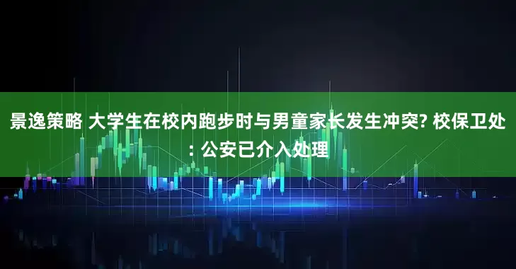 景逸策略 大学生在校内跑步时与男童家长发生冲突? 校保卫处: 公安已介入处理