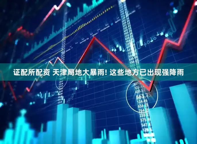 证配所配资 天津局地大暴雨! 这些地方已出现强降雨