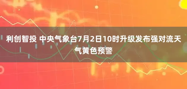 利创智投 中央气象台7月2日10时升级发布强对流天气黄色预警