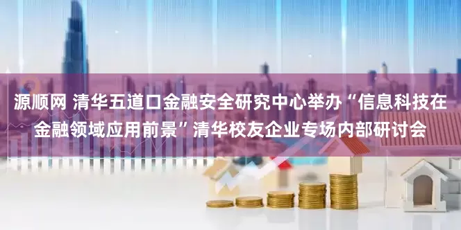 源顺网 清华五道口金融安全研究中心举办“信息科技在金融领域应用前景”清华校友企业专场内部研讨会