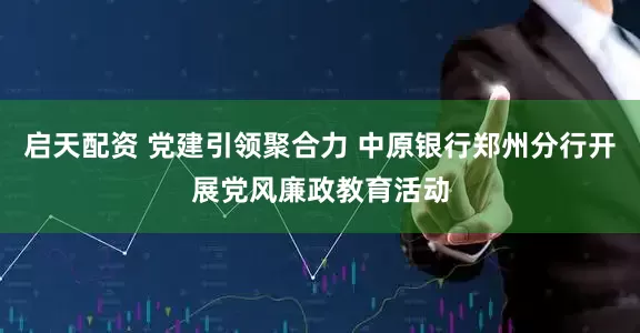启天配资 党建引领聚合力 中原银行郑州分行开展党风廉政教育活动