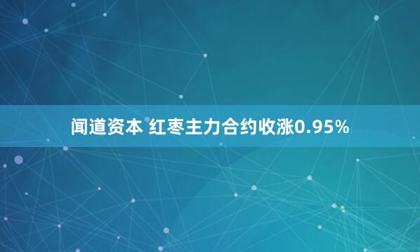 闻道资本 红枣主力合约收涨0.95%