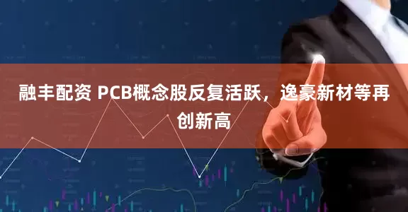 融丰配资 PCB概念股反复活跃，逸豪新材等再创新高