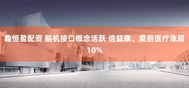 鑫恒盈配资 脑机接口概念活跃 倍益康、爱朋医疗涨超10%