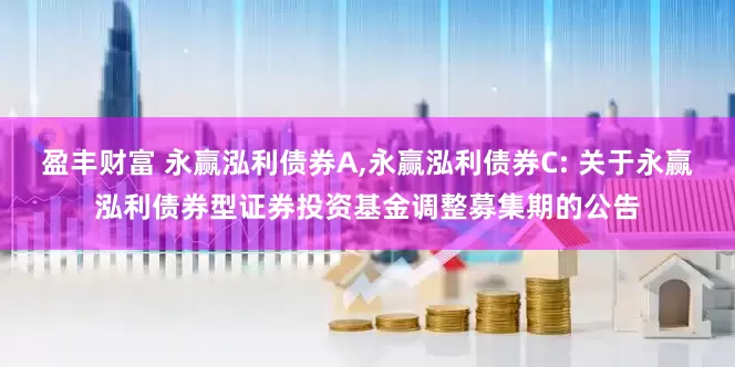 盈丰财富 永赢泓利债券A,永赢泓利债券C: 关于永赢泓利债券型证券投资基金调整募集期的公告