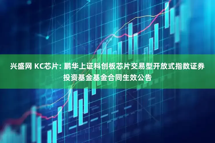 兴盛网 KC芯片: 鹏华上证科创板芯片交易型开放式指数证券投资基金基金合同生效公告