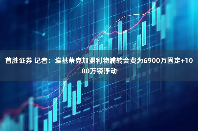 首胜证券 记者：埃基蒂克加盟利物浦转会费为6900万固定+1000万镑浮动