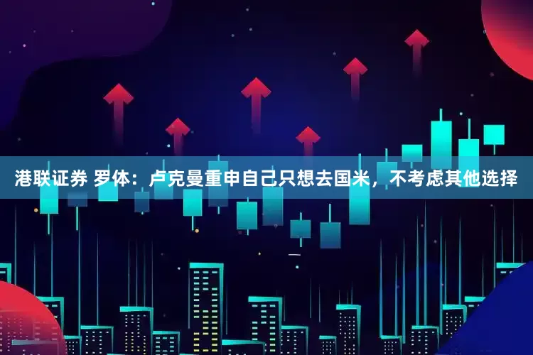 港联证券 罗体：卢克曼重申自己只想去国米，不考虑其他选择