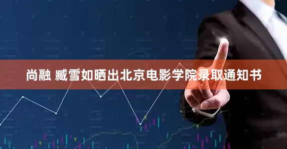 尚融 臧雪如晒出北京电影学院录取通知书