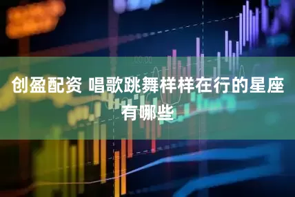 创盈配资 唱歌跳舞样样在行的星座有哪些