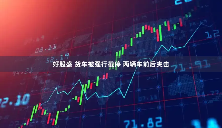好股盛 货车被强行截停 两辆车前后夹击