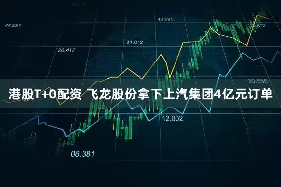 港股T+0配资 飞龙股份拿下上汽集团4亿元订单