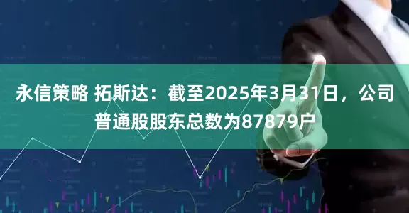 永信策略 拓斯达：截至2025年3月31日，公司普通股股东总数为87879户