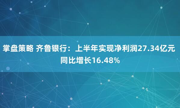 掌盘策略 齐鲁银行：上半年实现净利润27.34亿元 同比增长16.48%