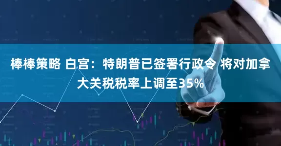 棒棒策略 白宫：特朗普已签署行政令 将对加拿大关税税率上调至35%