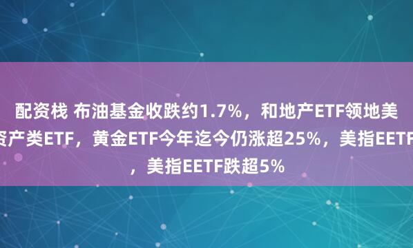 配资栈 布油基金收跌约1.7%，和地产ETF领地美股大类资产类ETF，黄金ETF今年迄今仍涨超25%，美指EETF跌超5%