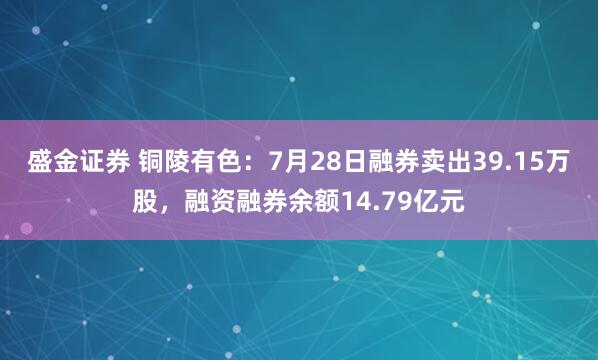 盛金证券 铜陵有色：7月28日融券卖出39.15万股，融资融券余额14.79亿元