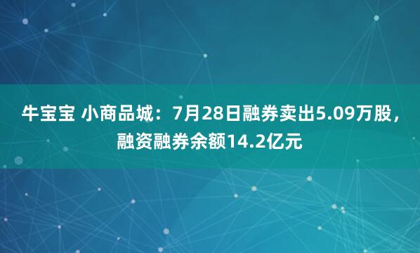 牛宝宝 小商品城：7月28日融券卖出5.09万股，融资融券余额14.2亿元