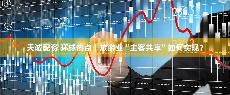 天诚配资 环球热点｜旅游业“主客共享”如何实现？