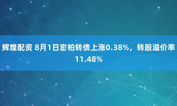 辉煌配资 8月1日宏柏转债上涨0.38%，转股溢价率11.48%
