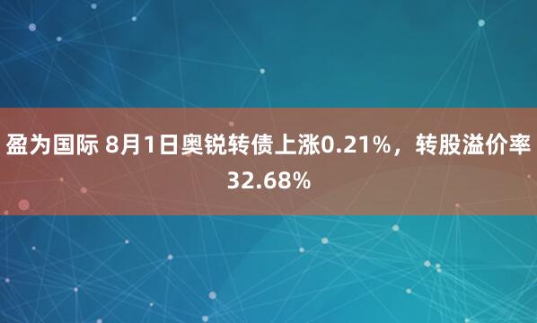 盈为国际 8月1日奥锐转债上涨0.21%，转股溢价率32.68%