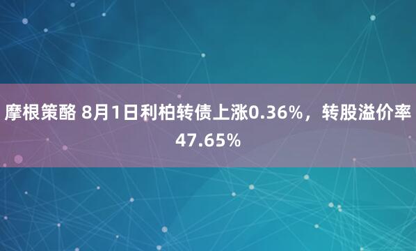 摩根策酪 8月1日利柏转债上涨0.36%，转股溢价率47.65%