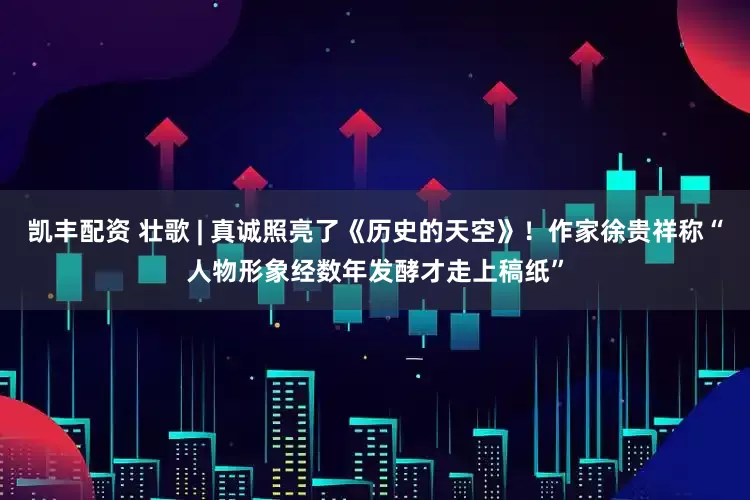 凯丰配资 壮歌 | 真诚照亮了《历史的天空》！作家徐贵祥称“人物形象经数年发酵才走上稿纸”