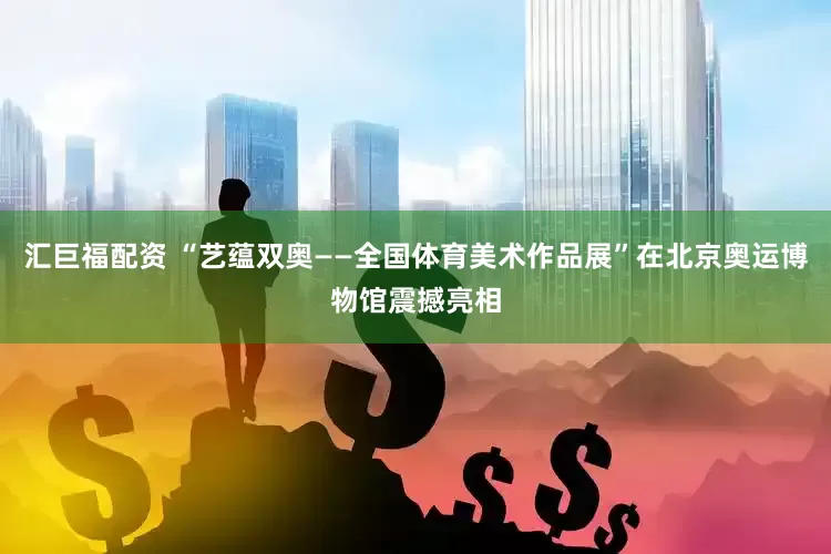 汇巨福配资 “艺蕴双奥——全国体育美术作品展”在北京奥运博物馆震撼亮相
