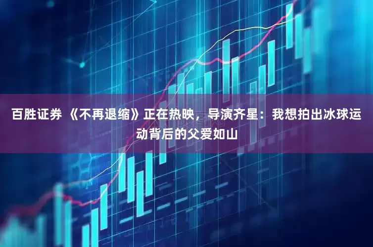 百胜证券 《不再退缩》正在热映，导演齐星：我想拍出冰球运动背后的父爱如山