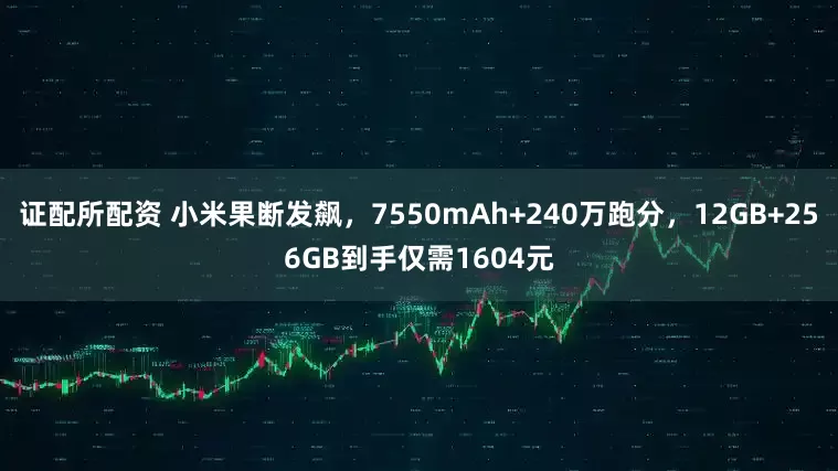 证配所配资 小米果断发飙，7550mAh+240万跑分，12GB+256GB到手仅需1604元