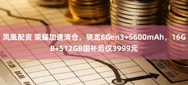 凤凰配资 荣耀加速清仓，骁龙8Gen3+5600mAh，16GB+512GB国补后仅3999元