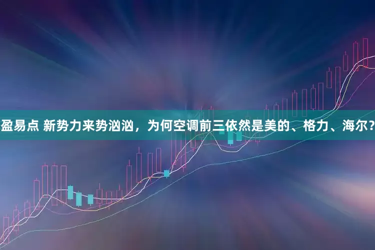 盈易点 新势力来势汹汹，为何空调前三依然是美的、格力、海尔？