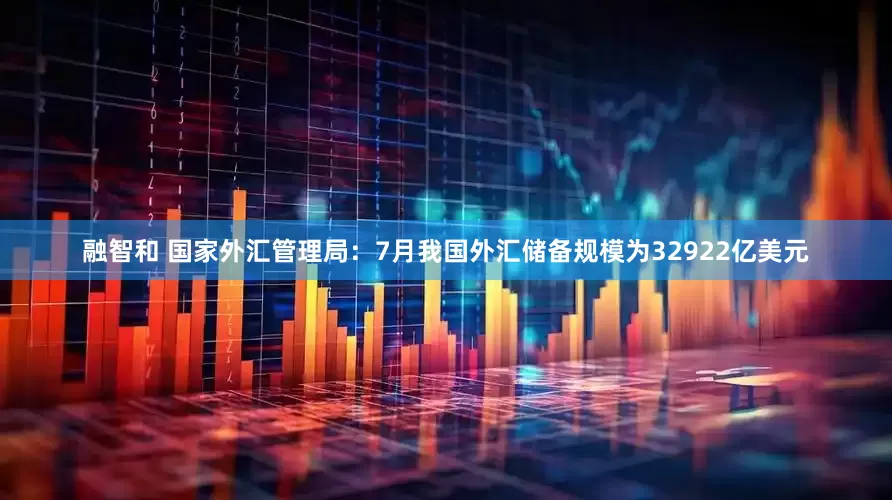 融智和 国家外汇管理局：7月我国外汇储备规模为32922亿美元