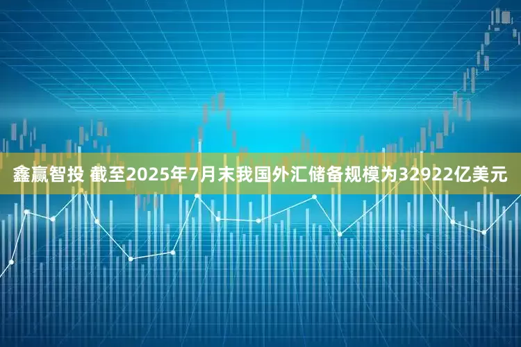 鑫赢智投 截至2025年7月末我国外汇储备规模为32922亿美元