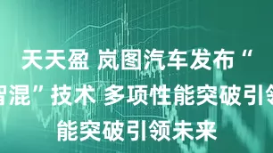 天天盈 岚图汽车发布“岚海智混”技术 多项性能突破引领未来