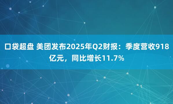 口袋超盘 美团发布2025年Q2财报：季度营收918亿元，同比增长11.7%