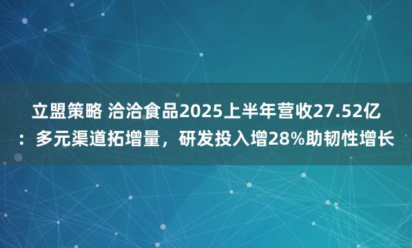 立盟策略 洽洽食品2025上半年营收27.52亿：多元渠道拓增量，研发投入增28%助韧性增长