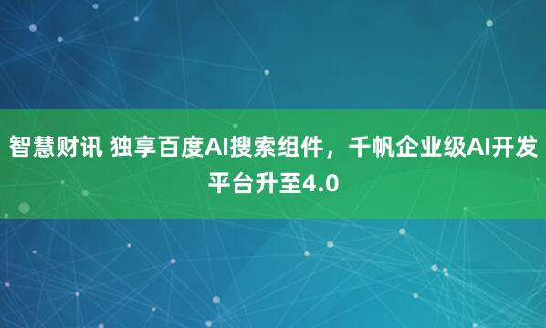智慧财讯 独享百度AI搜索组件，千帆企业级AI开发平台升至4.0