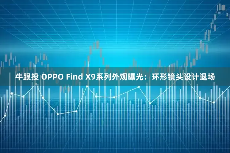 牛跟投 OPPO Find X9系列外观曝光：环形镜头设计退场