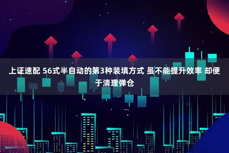 上证速配 56式半自动的第3种装填方式 虽不能提升效率 却便于清理弹仓